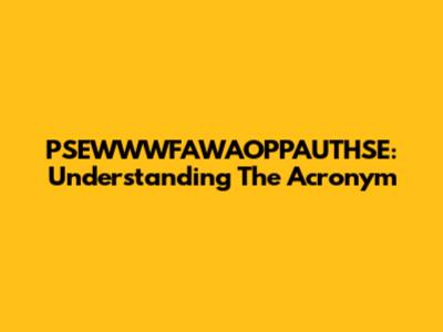 PSEWWWFAWAOPPAUTHSE: Understanding The Acronym