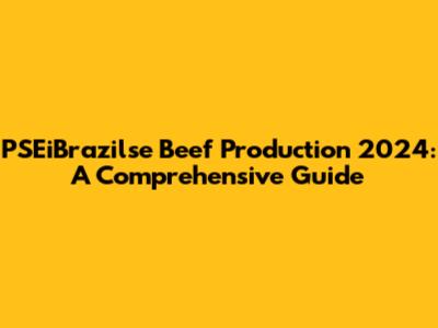 PSEiBrazilse Beef Production 2024: A Comprehensive Guide