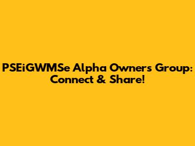 PSEiGWMSe Alpha Owners Group: Connect & Share!