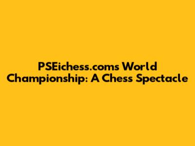PSEichess.com's World Championship: A Chess Spectacle