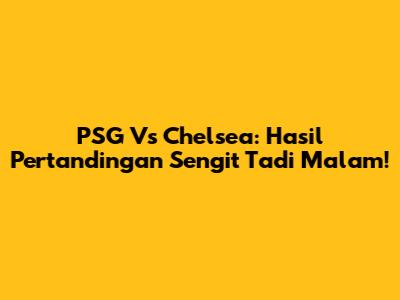 PSG Vs Chelsea: Hasil Pertandingan Sengit Tadi Malam!