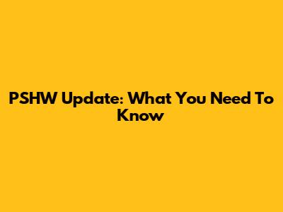 PSHW Update: What You Need To Know