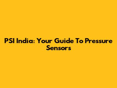 PSI India: Your Guide To Pressure Sensors