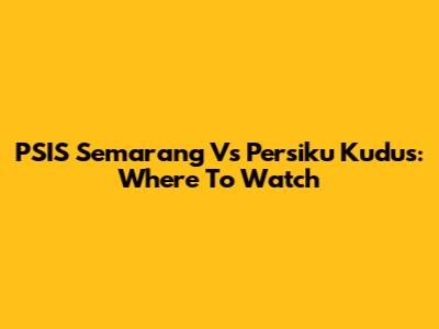PSIS Semarang Vs Persiku Kudus: Where To Watch
