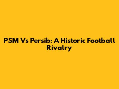 PSM Vs Persib: A Historic Football Rivalry