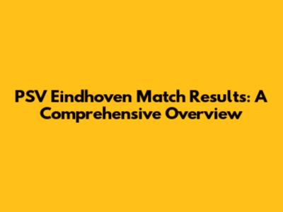 PSV Eindhoven Match Results: A Comprehensive Overview