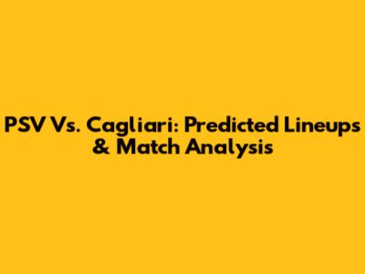PSV Vs. Cagliari: Predicted Lineups & Match Analysis