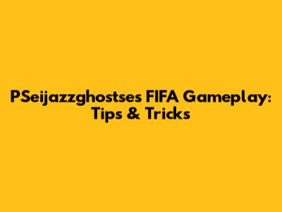 PSeijazzghostse's FIFA Gameplay: Tips & Tricks