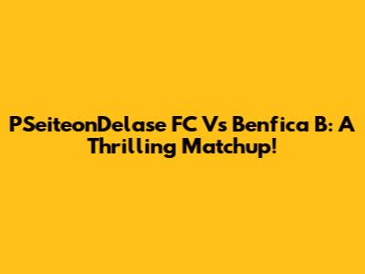 PSeiteonDelase FC Vs Benfica B: A Thrilling Matchup!
