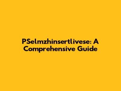 PSelmzhinsertlivese: A Comprehensive Guide