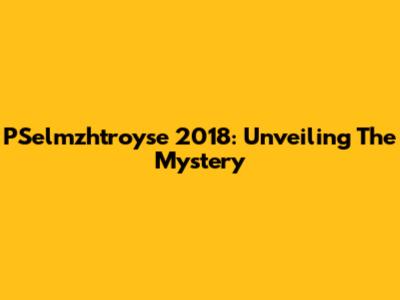 PSelmzhtroyse 2018: Unveiling The Mystery