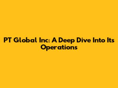 PT Global Inc: A Deep Dive Into Its Operations