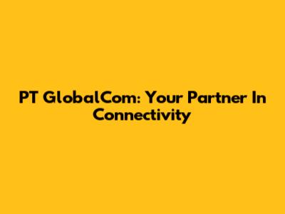 PT GlobalCom: Your Partner In Connectivity