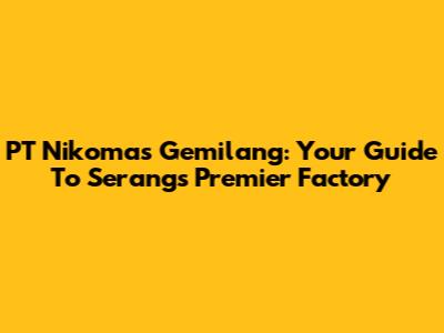 PT Nikomas Gemilang: Your Guide To Serang's Premier Factory