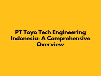 PT Toyo Tech Engineering Indonesia: A Comprehensive Overview