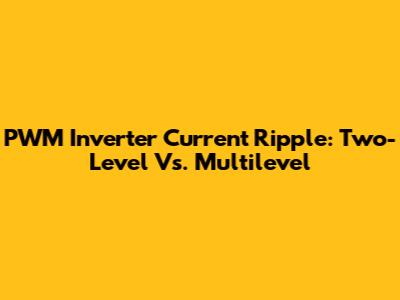 PWM Inverter Current Ripple: Two-Level Vs. Multilevel