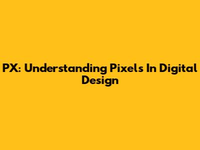 PX: Understanding Pixels In Digital Design