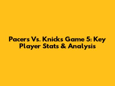 Pacers Vs. Knicks Game 5: Key Player Stats & Analysis