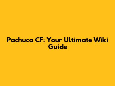 Pachuca CF: Your Ultimate Wiki Guide