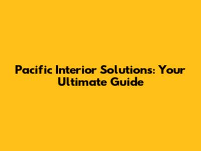 Pacific Interior Solutions: Your Ultimate Guide