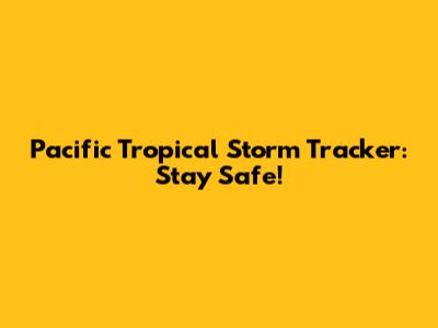Pacific Tropical Storm Tracker: Stay Safe!