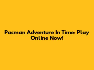 Pacman Adventure In Time: Play Online Now!