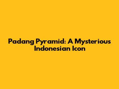 Padang Pyramid: A Mysterious Indonesian Icon