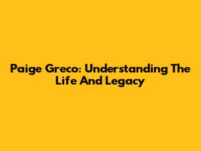 Paige Greco: Understanding The Life And Legacy