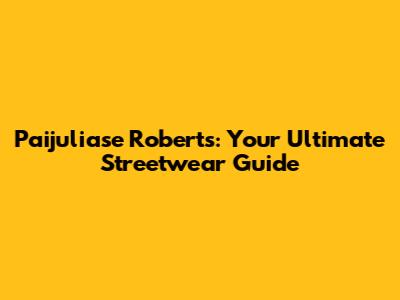 Paijuliase Roberts: Your Ultimate Streetwear Guide