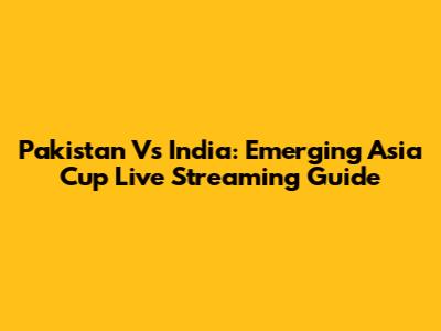 Pakistan Vs India: Emerging Asia Cup Live Streaming Guide