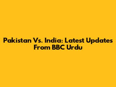 Pakistan Vs. India: Latest Updates From BBC Urdu