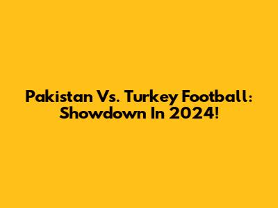 Pakistan Vs. Turkey Football: Showdown In 2024!