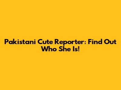 Pakistani Cute Reporter: Find Out Who She Is!