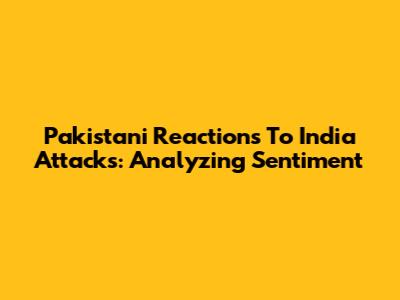 Pakistani Reactions To India Attacks: Analyzing Sentiment