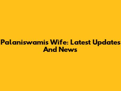Palaniswami's Wife: Latest Updates And News
