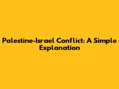 Palestine-Israel Conflict: A Simple Explanation