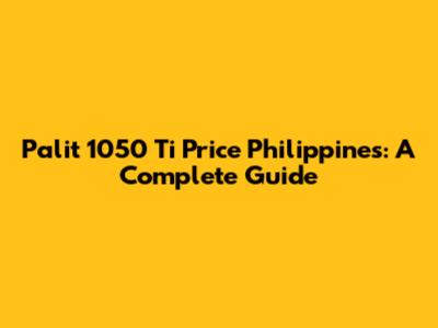 Palit 1050 Ti Price Philippines: A Complete Guide