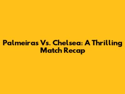Palmeiras Vs. Chelsea: A Thrilling Match Recap