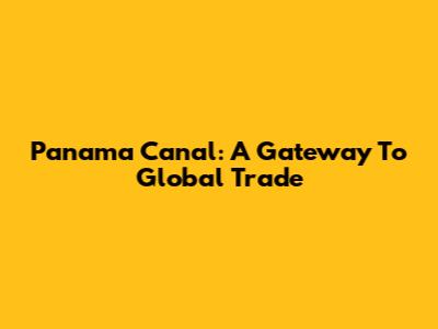 Panama Canal: A Gateway To Global Trade