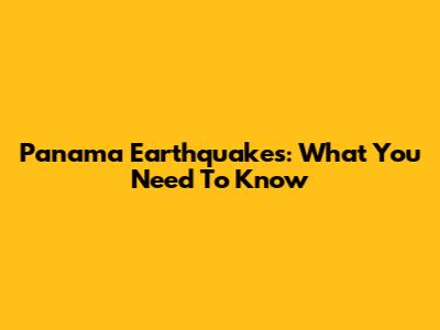 Panama Earthquakes: What You Need To Know