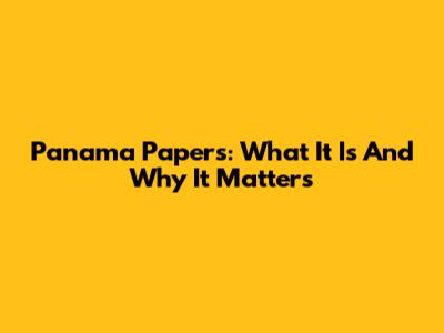 Panama Papers: What It Is And Why It Matters