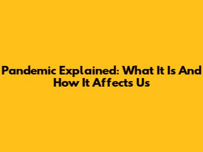 Pandemic Explained: What It Is And How It Affects Us