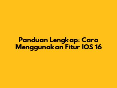 Panduan Lengkap: Cara Menggunakan Fitur IOS 16