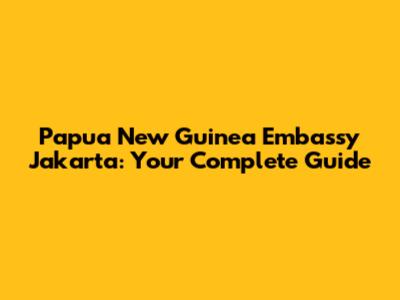 Papua New Guinea Embassy Jakarta: Your Complete Guide