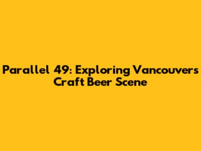 Parallel 49: Exploring Vancouver's Craft Beer Scene