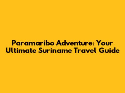Paramaribo Adventure: Your Ultimate Suriname Travel Guide