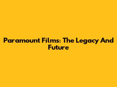 Paramount Films: The Legacy And Future