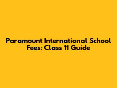 Paramount International School Fees: Class 11 Guide