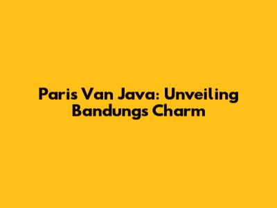 Paris Van Java: Unveiling Bandung's Charm