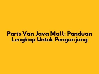 Paris Van Java Mall: Panduan Lengkap Untuk Pengunjung